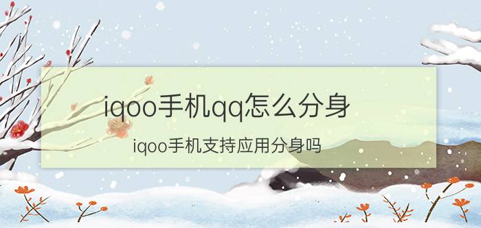 iqoo手机qq怎么分身 iqoo手机支持应用分身吗？